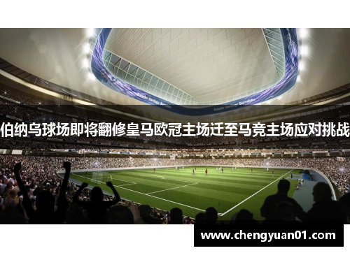 伯纳乌球场即将翻修皇马欧冠主场迁至马竞主场应对挑战