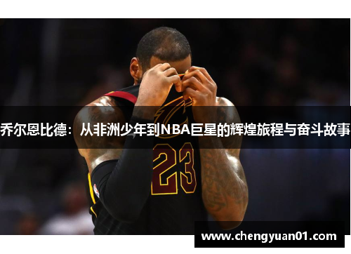 乔尔恩比德：从非洲少年到NBA巨星的辉煌旅程与奋斗故事