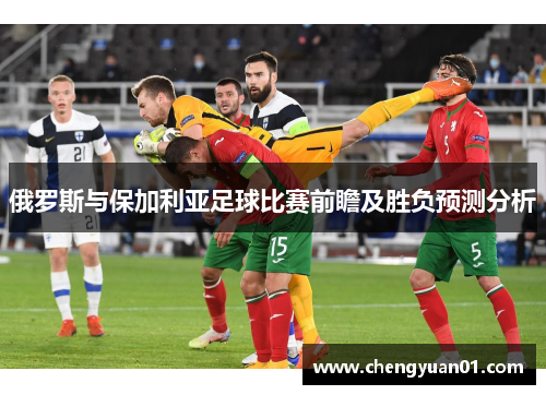 俄罗斯与保加利亚足球比赛前瞻及胜负预测分析