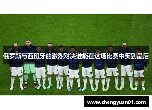 俄罗斯与西班牙的激烈对决谁能在这场比赛中笑到最后