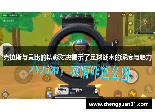 克拉斯与灵比的精彩对决揭示了足球战术的深度与魅力