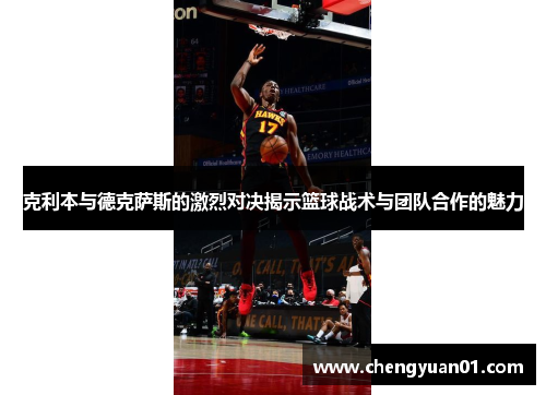 克利本与德克萨斯的激烈对决揭示篮球战术与团队合作的魅力