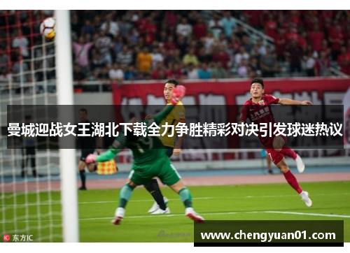 曼城迎战女王湖北下载全力争胜精彩对决引发球迷热议