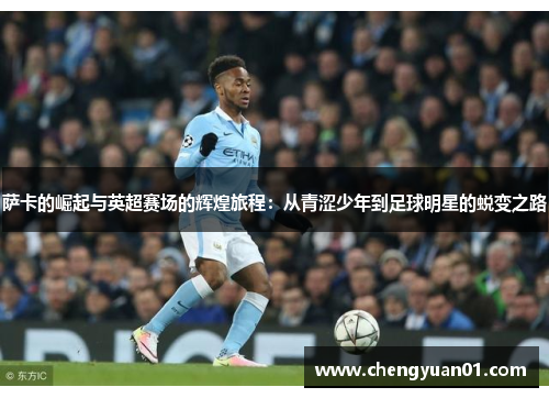 萨卡的崛起与英超赛场的辉煌旅程：从青涩少年到足球明星的蜕变之路