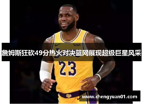詹姆斯狂砍49分热火对决篮网展现超级巨星风采