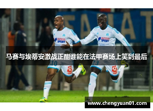 马赛与埃蒂安激战正酣谁能在法甲赛场上笑到最后
