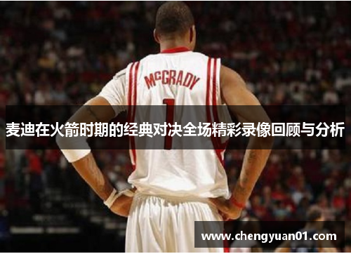麦迪在火箭时期的经典对决全场精彩录像回顾与分析