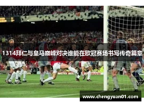1314拜仁与皇马巅峰对决谁能在欧冠赛场书写传奇篇章