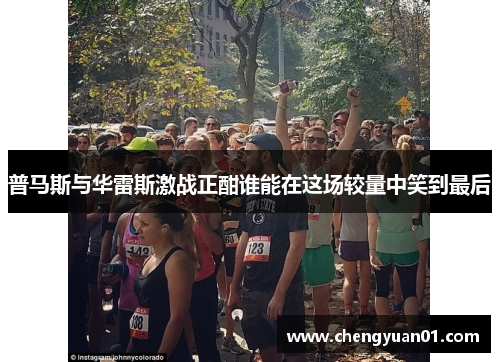 普马斯与华雷斯激战正酣谁能在这场较量中笑到最后