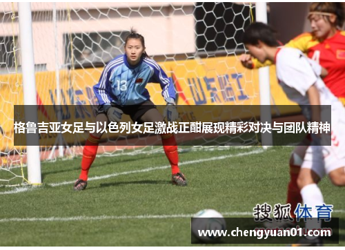 格鲁吉亚女足与以色列女足激战正酣展现精彩对决与团队精神