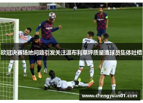 欧冠决赛场地问题引发关注温布利草坪质量遭球员集体吐槽