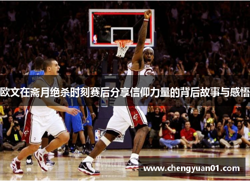 欧文在斋月绝杀时刻赛后分享信仰力量的背后故事与感悟