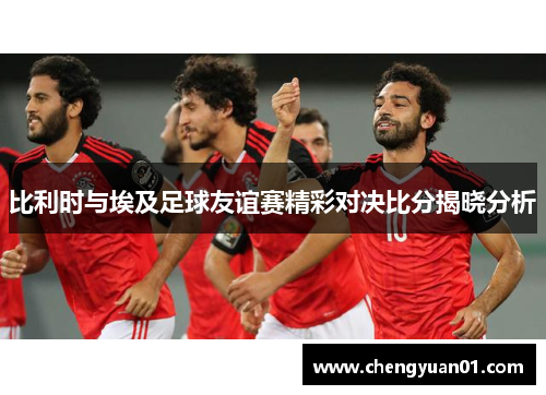 比利时与埃及足球友谊赛精彩对决比分揭晓分析