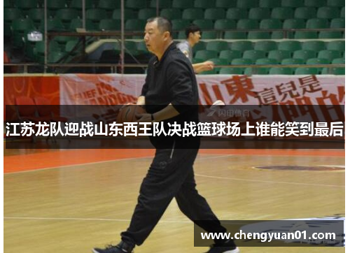 江苏龙队迎战山东西王队决战篮球场上谁能笑到最后