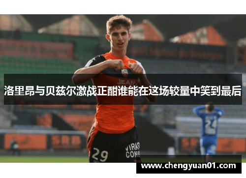 洛里昂与贝兹尔激战正酣谁能在这场较量中笑到最后