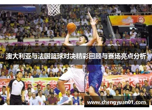 澳大利亚与法国篮球对决精彩回顾与赛场亮点分析