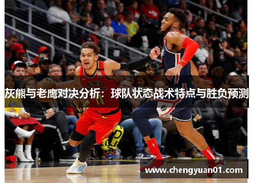 灰熊与老鹰对决分析：球队状态战术特点与胜负预测