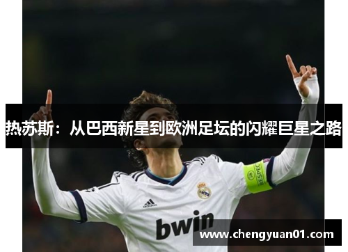 热苏斯：从巴西新星到欧洲足坛的闪耀巨星之路
